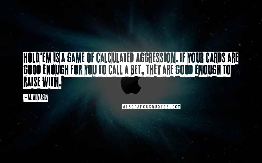 Al Alvarez Quotes: Hold'em is a game of calculated aggression. If your cards are good enough for you to call a bet, they are good enough to raise with.