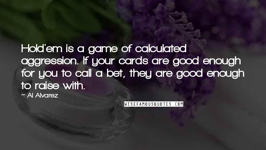 Al Alvarez Quotes: Hold'em is a game of calculated aggression. If your cards are good enough for you to call a bet, they are good enough to raise with.