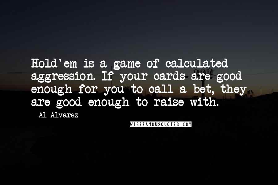 Al Alvarez Quotes: Hold'em is a game of calculated aggression. If your cards are good enough for you to call a bet, they are good enough to raise with.