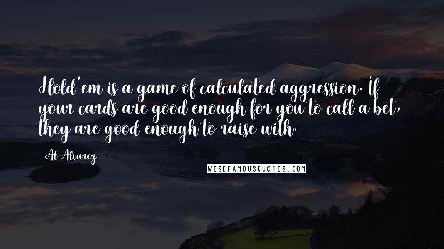 Al Alvarez Quotes: Hold'em is a game of calculated aggression. If your cards are good enough for you to call a bet, they are good enough to raise with.