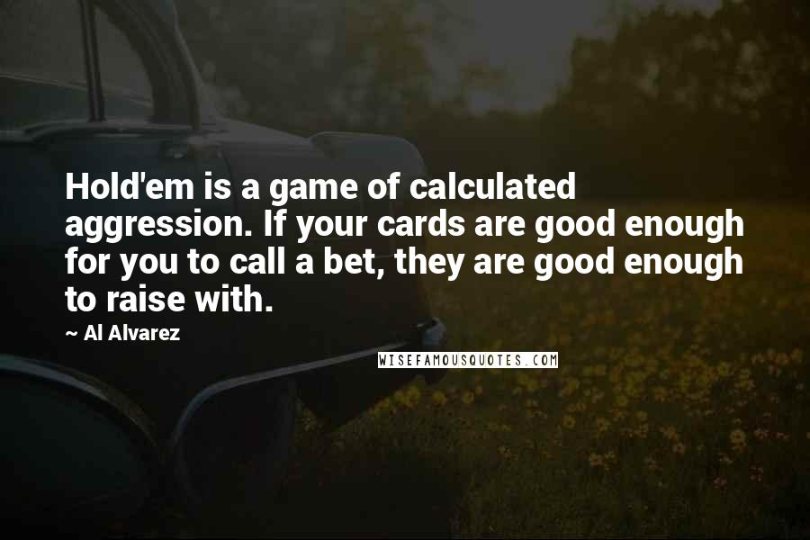 Al Alvarez Quotes: Hold'em is a game of calculated aggression. If your cards are good enough for you to call a bet, they are good enough to raise with.