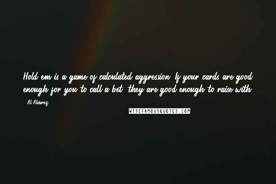 Al Alvarez Quotes: Hold'em is a game of calculated aggression. If your cards are good enough for you to call a bet, they are good enough to raise with.