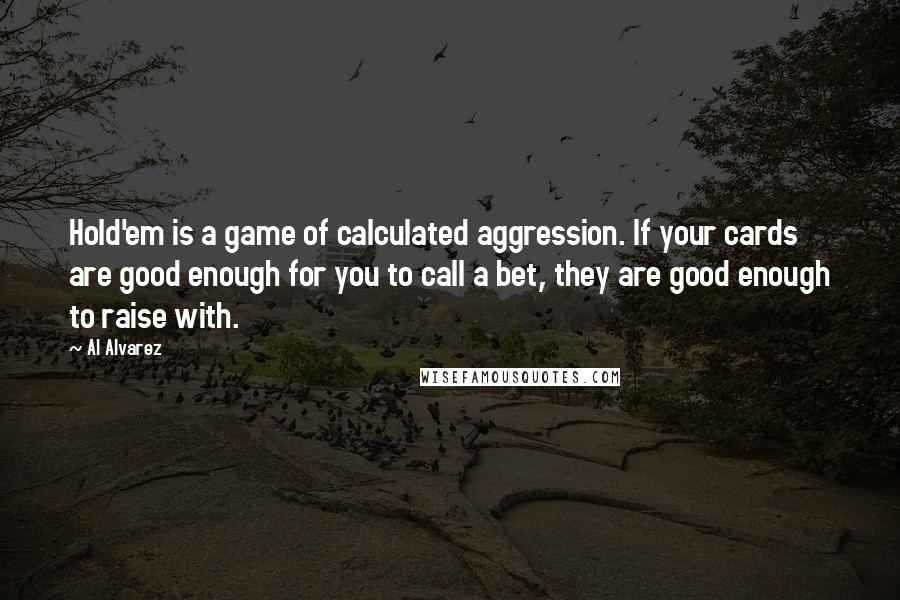 Al Alvarez Quotes: Hold'em is a game of calculated aggression. If your cards are good enough for you to call a bet, they are good enough to raise with.