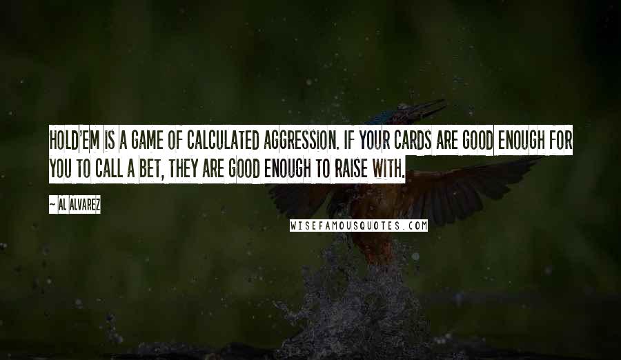 Al Alvarez Quotes: Hold'em is a game of calculated aggression. If your cards are good enough for you to call a bet, they are good enough to raise with.