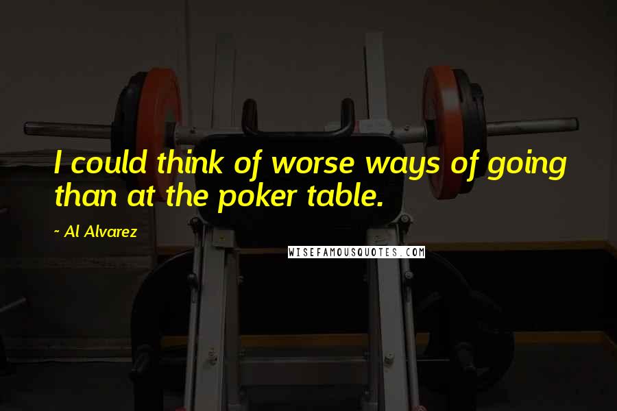 Al Alvarez Quotes: I could think of worse ways of going than at the poker table.