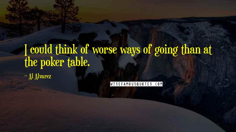 Al Alvarez Quotes: I could think of worse ways of going than at the poker table.