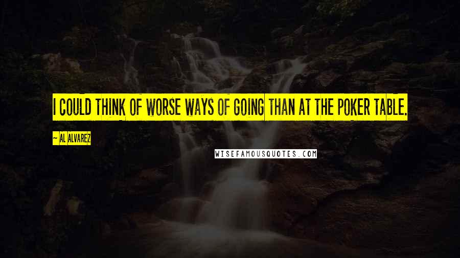 Al Alvarez Quotes: I could think of worse ways of going than at the poker table.