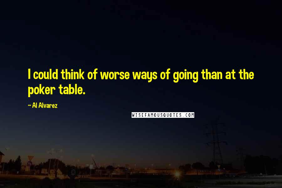 Al Alvarez Quotes: I could think of worse ways of going than at the poker table.