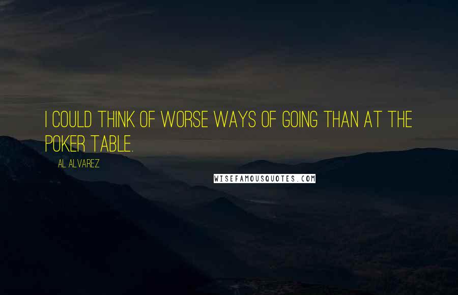 Al Alvarez Quotes: I could think of worse ways of going than at the poker table.