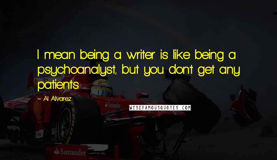 Al Alvarez Quotes: I mean being a writer is like being a psychoanalyst, but you don't get any patients.