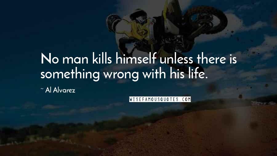 Al Alvarez Quotes: No man kills himself unless there is something wrong with his life.