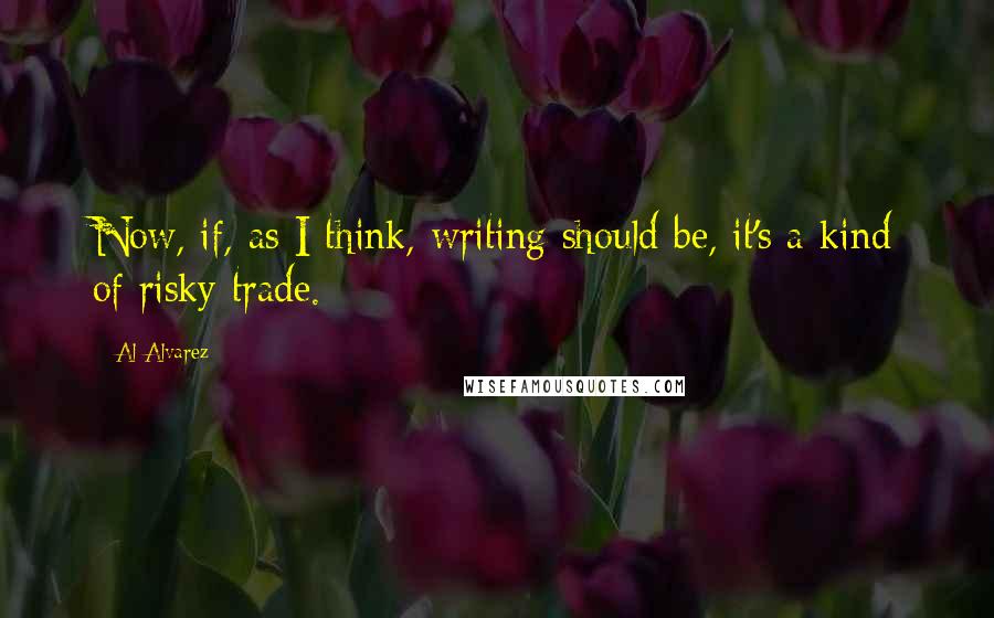 Al Alvarez Quotes: Now, if, as I think, writing should be, it's a kind of risky trade.