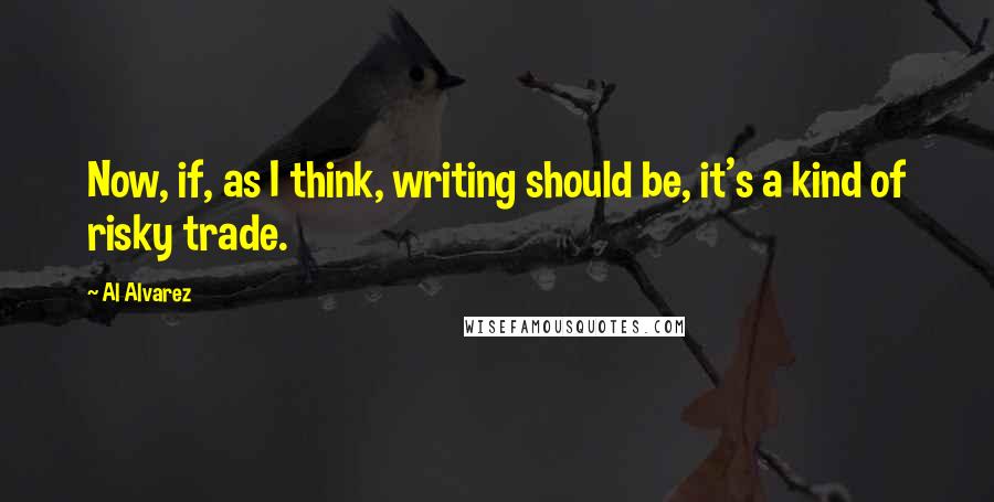 Al Alvarez Quotes: Now, if, as I think, writing should be, it's a kind of risky trade.