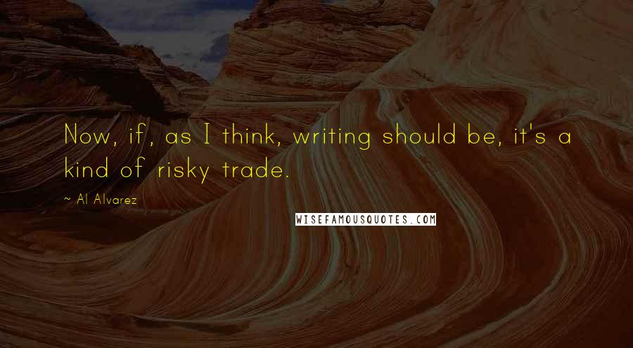 Al Alvarez Quotes: Now, if, as I think, writing should be, it's a kind of risky trade.