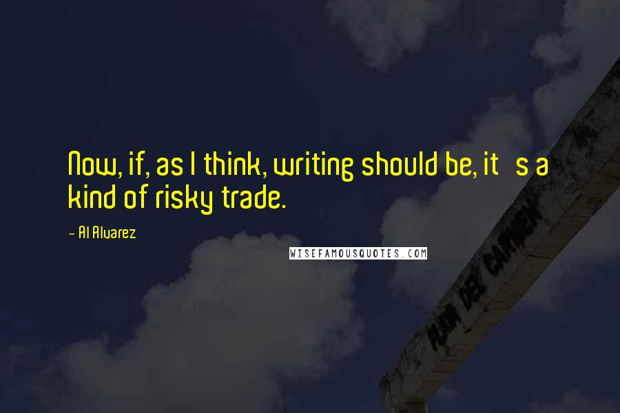 Al Alvarez Quotes: Now, if, as I think, writing should be, it's a kind of risky trade.