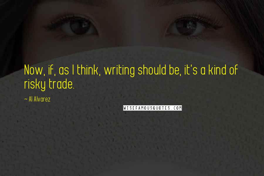 Al Alvarez Quotes: Now, if, as I think, writing should be, it's a kind of risky trade.