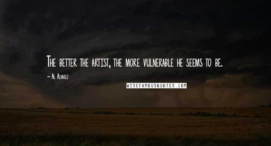 Al Alvarez Quotes: The better the artist, the more vulnerable he seems to be.