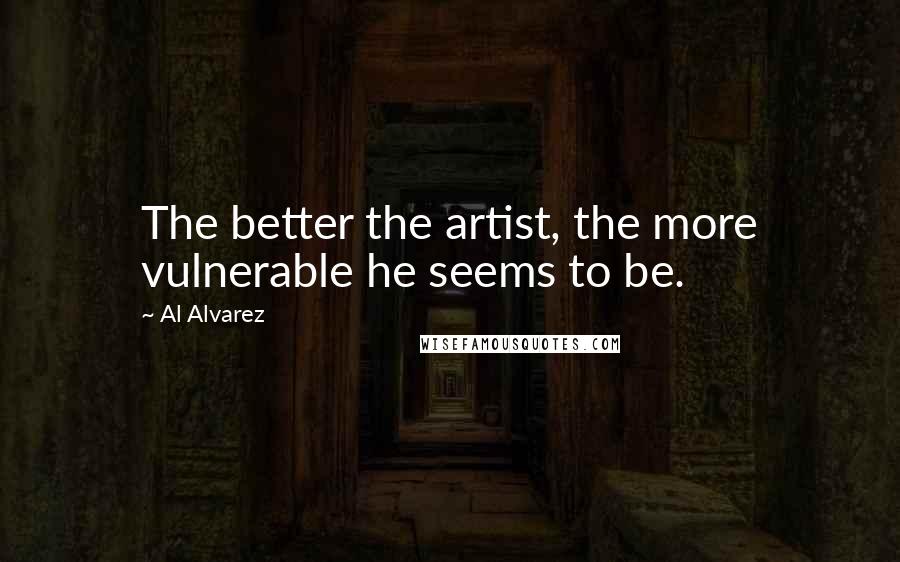 Al Alvarez Quotes: The better the artist, the more vulnerable he seems to be.