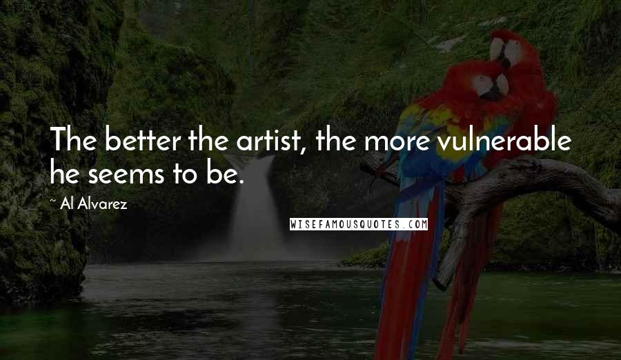 Al Alvarez Quotes: The better the artist, the more vulnerable he seems to be.