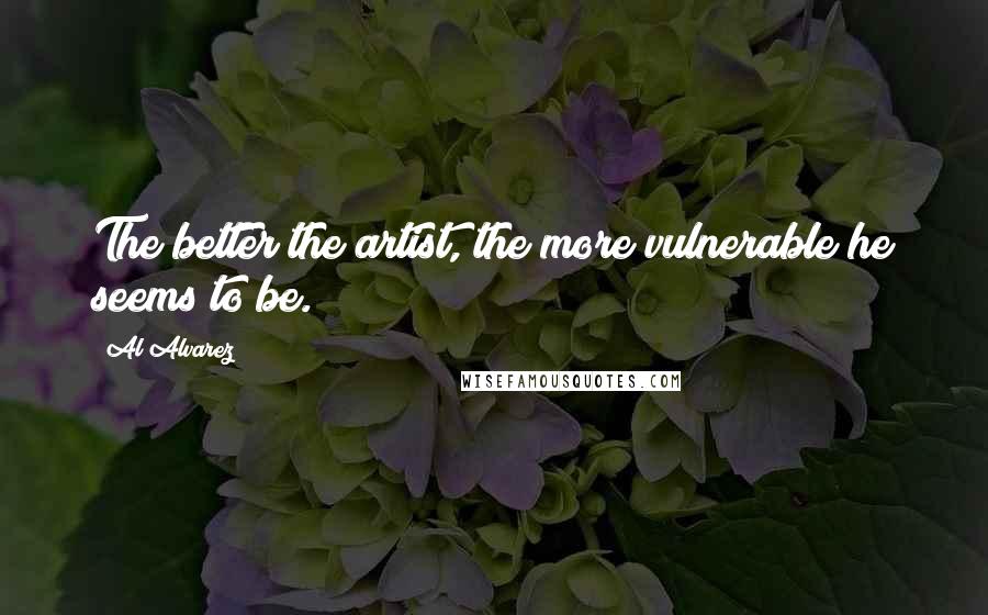 Al Alvarez Quotes: The better the artist, the more vulnerable he seems to be.