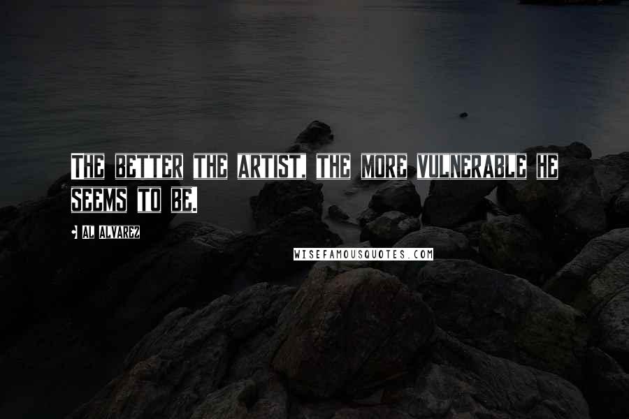 Al Alvarez Quotes: The better the artist, the more vulnerable he seems to be.