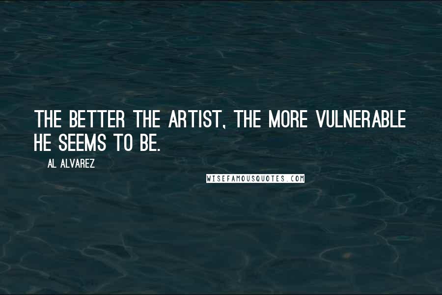 Al Alvarez Quotes: The better the artist, the more vulnerable he seems to be.