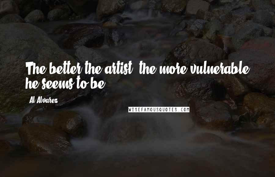 Al Alvarez Quotes: The better the artist, the more vulnerable he seems to be.