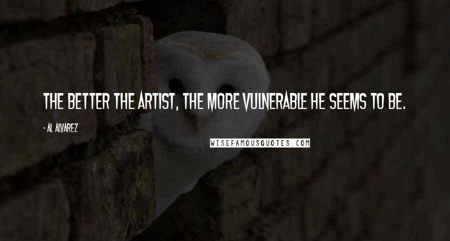 Al Alvarez Quotes: The better the artist, the more vulnerable he seems to be.