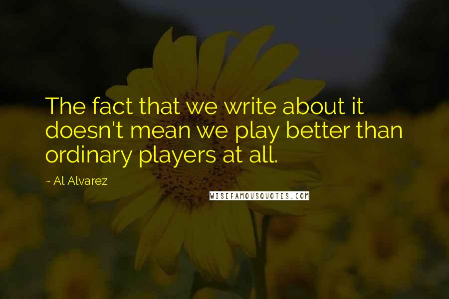 Al Alvarez Quotes: The fact that we write about it doesn't mean we play better than ordinary players at all.