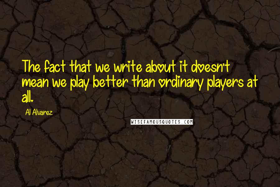 Al Alvarez Quotes: The fact that we write about it doesn't mean we play better than ordinary players at all.