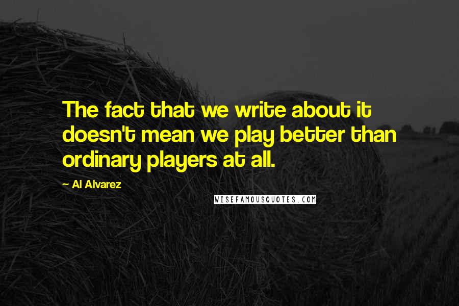 Al Alvarez Quotes: The fact that we write about it doesn't mean we play better than ordinary players at all.