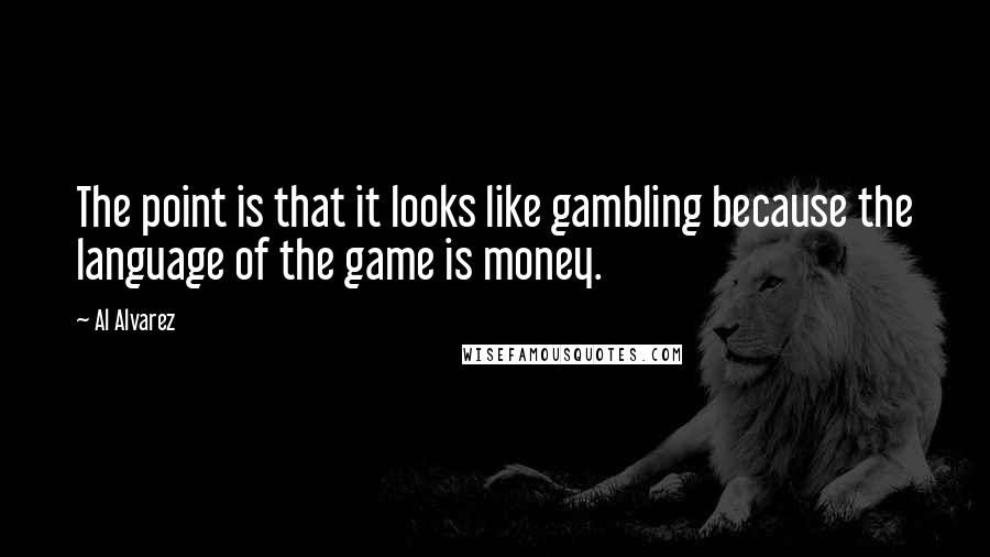 Al Alvarez Quotes: The point is that it looks like gambling because the language of the game is money.