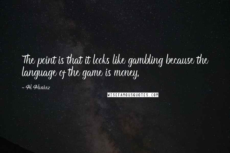 Al Alvarez Quotes: The point is that it looks like gambling because the language of the game is money.