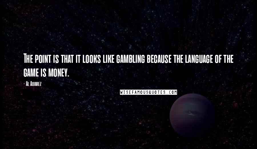 Al Alvarez Quotes: The point is that it looks like gambling because the language of the game is money.