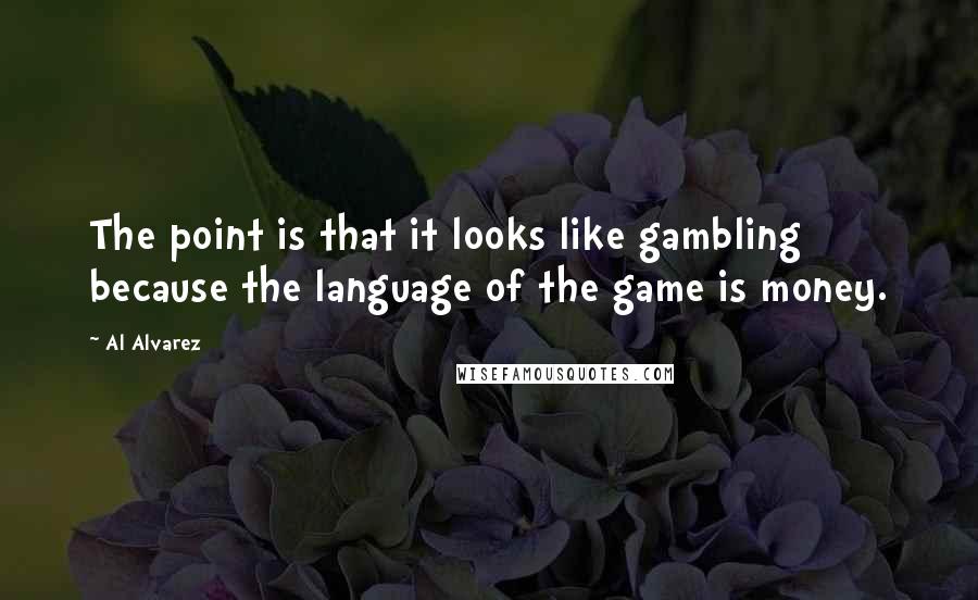 Al Alvarez Quotes: The point is that it looks like gambling because the language of the game is money.