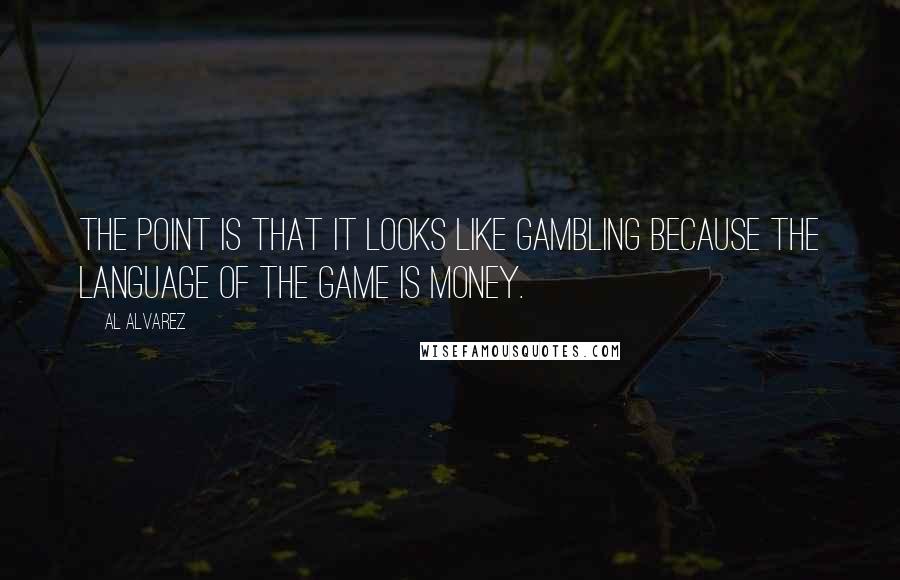 Al Alvarez Quotes: The point is that it looks like gambling because the language of the game is money.