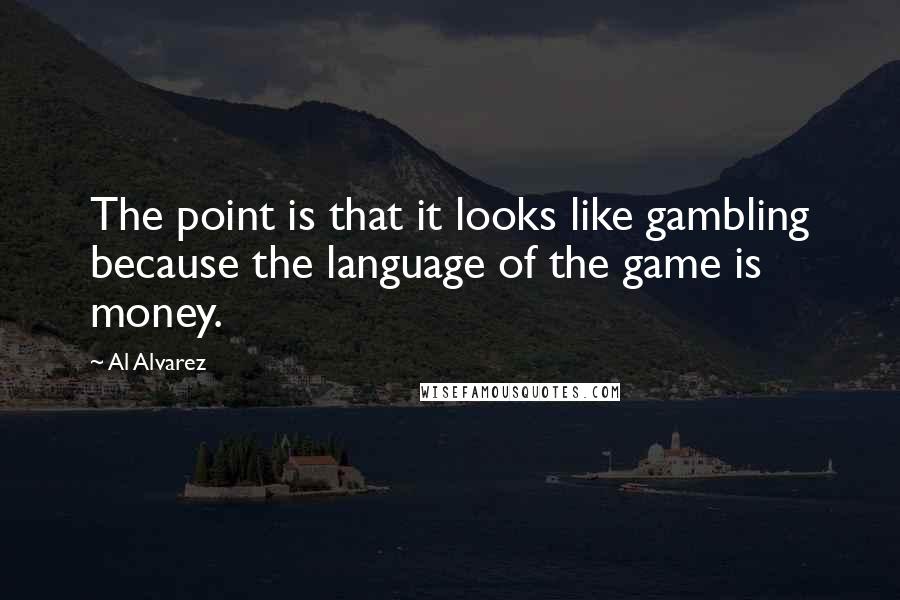 Al Alvarez Quotes: The point is that it looks like gambling because the language of the game is money.