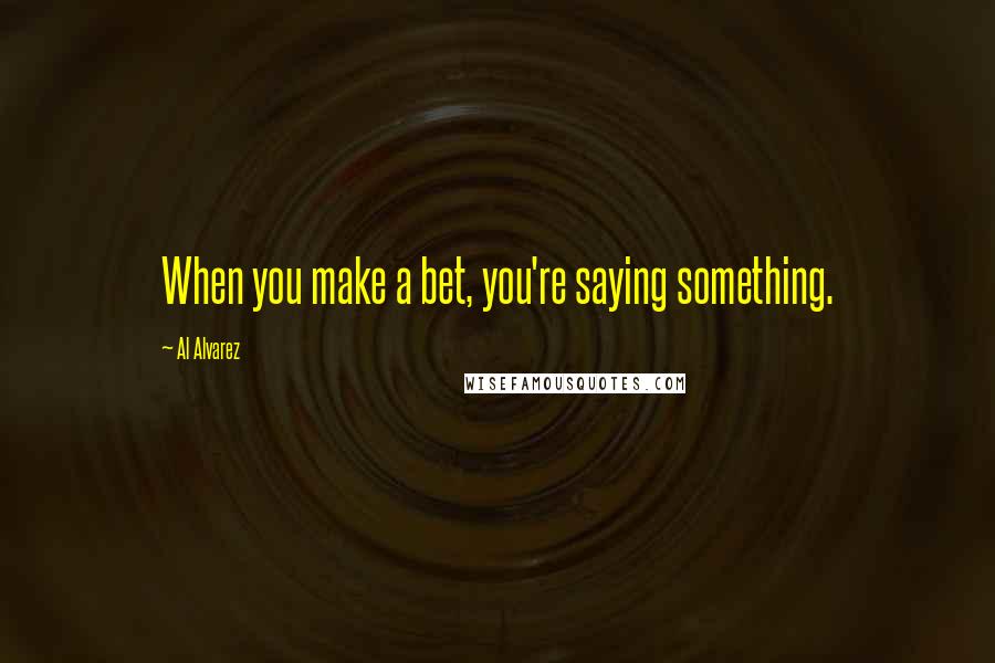 Al Alvarez Quotes: When you make a bet, you're saying something.
