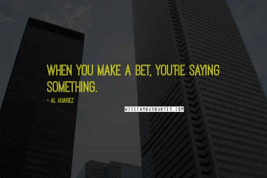 Al Alvarez Quotes: When you make a bet, you're saying something.