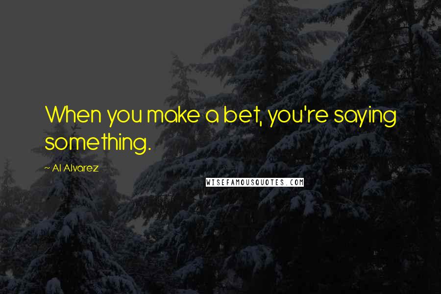 Al Alvarez Quotes: When you make a bet, you're saying something.