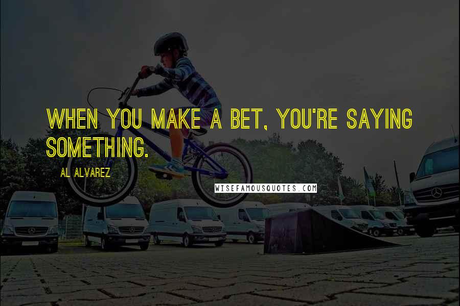 Al Alvarez Quotes: When you make a bet, you're saying something.