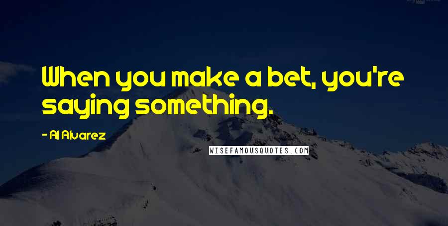 Al Alvarez Quotes: When you make a bet, you're saying something.