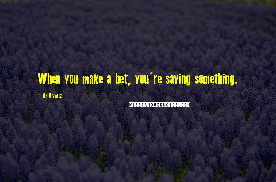 Al Alvarez Quotes: When you make a bet, you're saying something.