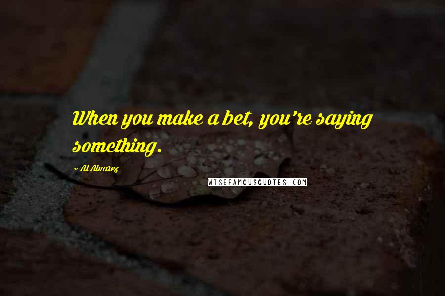 Al Alvarez Quotes: When you make a bet, you're saying something.