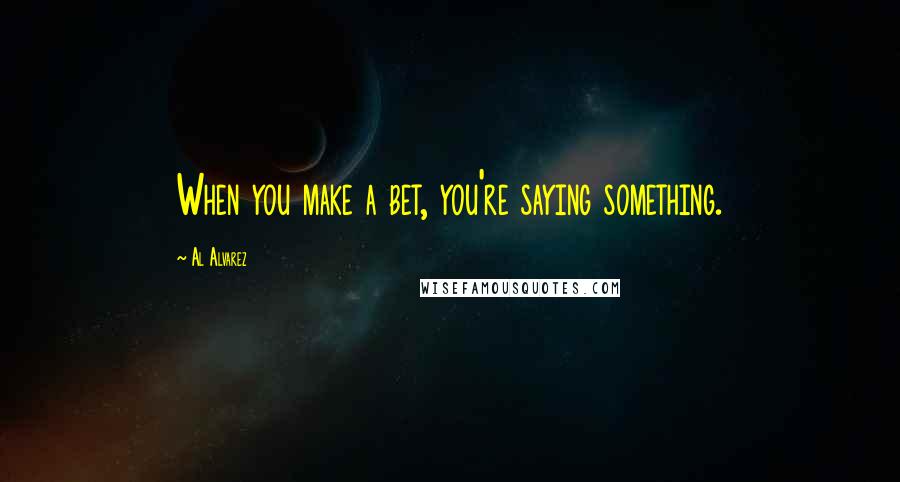 Al Alvarez Quotes: When you make a bet, you're saying something.