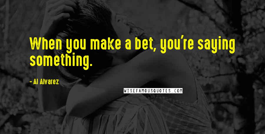 Al Alvarez Quotes: When you make a bet, you're saying something.