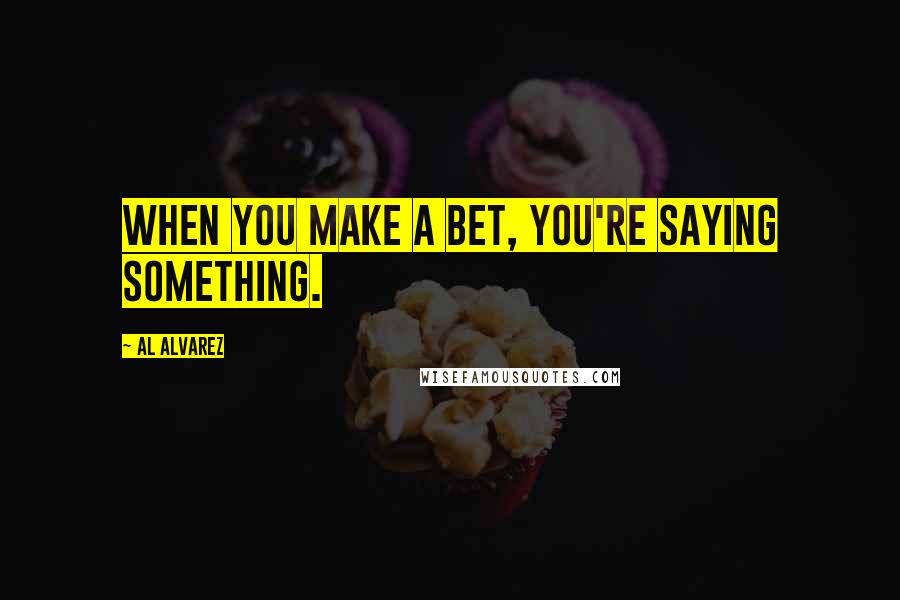 Al Alvarez Quotes: When you make a bet, you're saying something.