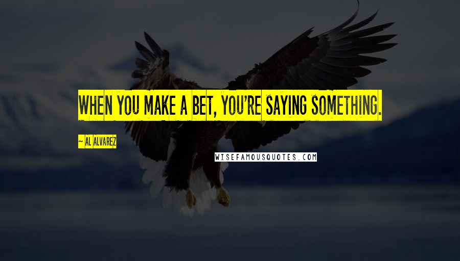 Al Alvarez Quotes: When you make a bet, you're saying something.