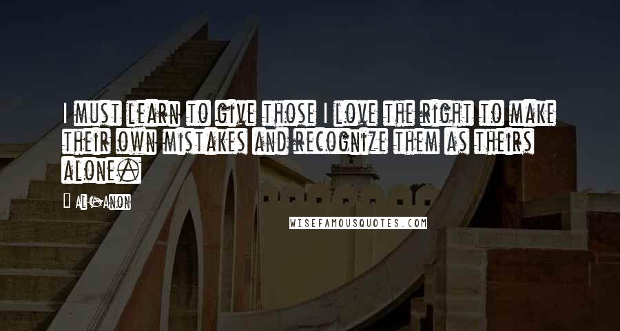 Al-Anon Quotes: I must learn to give those I love the right to make their own mistakes and recognize them as theirs alone.