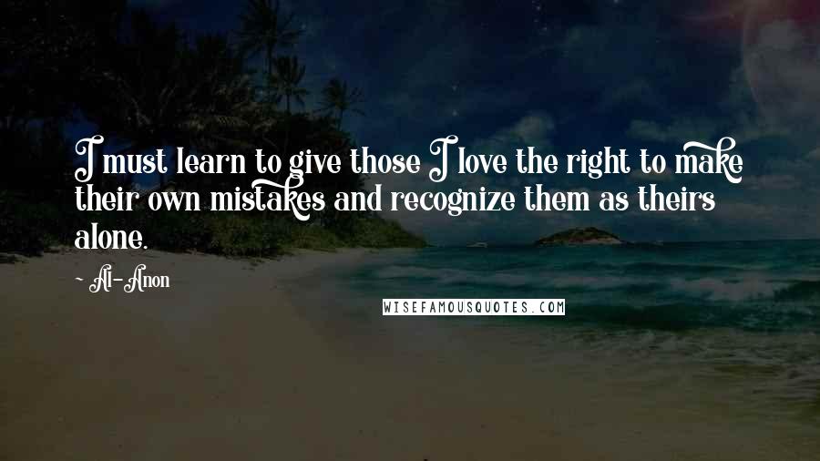 Al-Anon Quotes: I must learn to give those I love the right to make their own mistakes and recognize them as theirs alone.